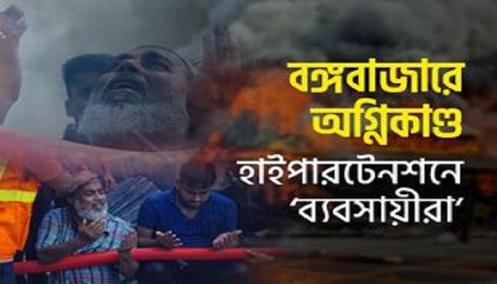 বঙ্গবাজারে অগ্নিকাণ্ড, হাইপারটেনশনে ‘ব্যবসায়ীরা’
